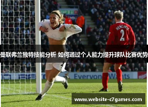 曼联弗兰独特技能分析 如何通过个人能力提升球队比赛优势