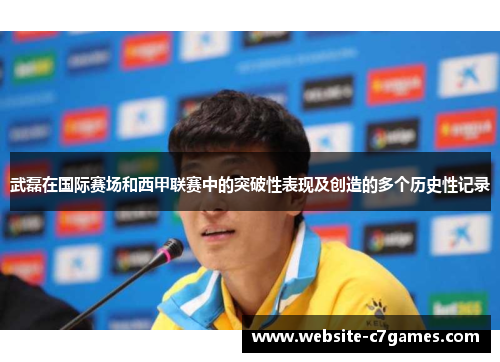 武磊在国际赛场和西甲联赛中的突破性表现及创造的多个历史性记录