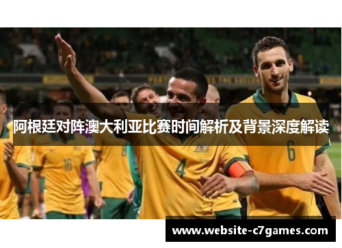 阿根廷对阵澳大利亚比赛时间解析及背景深度解读